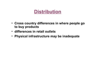 Distribution
• Cross country differences in where people go
to buy products
• differences in retail outlets
• Physical infrastructure may be inadequate
 