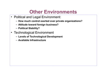 Other Environments
• Political and Legal Environment:
– How much control exerted over private organizations?
– Attitude toward foreign business?
– Political Stability?
• Technological Environment
– Levels of Technological Development
– Available Infrastructure
 