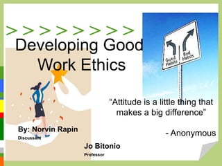 > > > > > > > >
“Attitude is a little thing that
makes a big difference”
- Anonymous
Developing Good
Work Ethics
By: Norvin Rapin
Discussant
Jo Bitonio
Professor
 