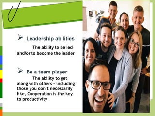  Leadership abilities
The ability to be led
and/or to become the leader
 Be a team player
The ability to get
along with others – including
those you don’t necessarily
like, Cooperation is the key
to productivity
 