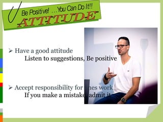  Have a good attitude
Listen to suggestions, Be positive
 Accept responsibility for ones work
If you make a mistake, admit it
 