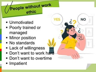  Unmotivated
 Poorly trained or
managed
 Minor position
 No standards
 Lack of willingness
 Don’t want to work hard
 Don’t want to overtime
 Impatient
 