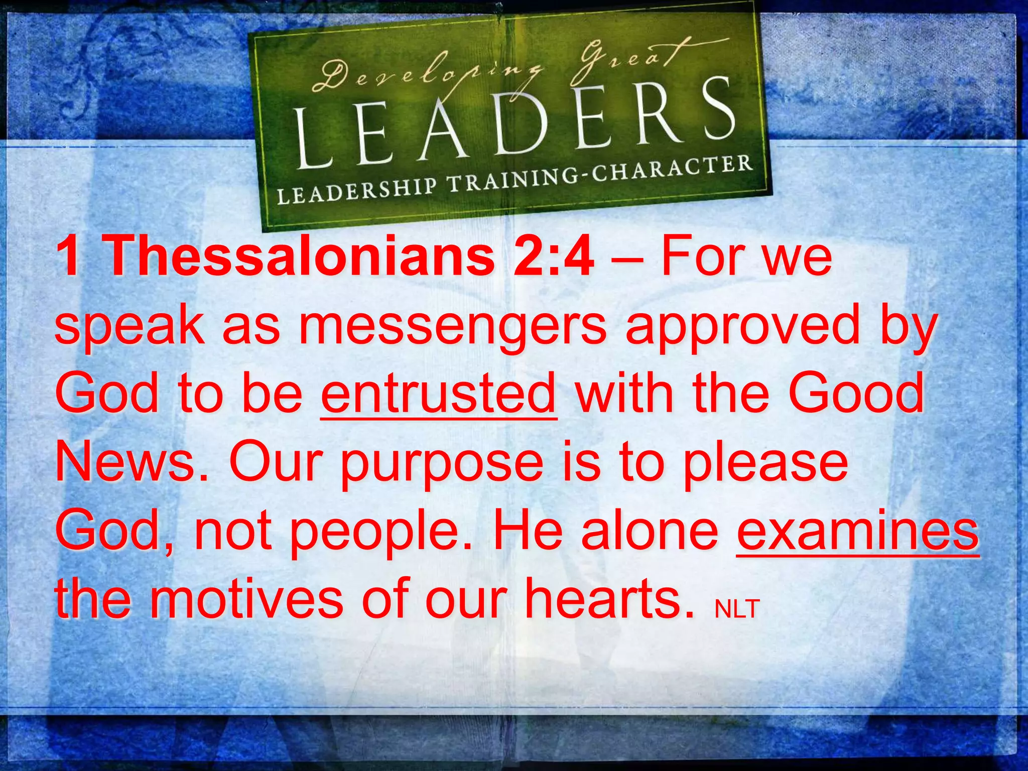 1 Thessalonians 2:4 – For we
speak as messengers approved by
God to be entrusted with the Good
News. Our purpose is to please
God, not people. He alone examines
the motives of our hearts. NLT
 