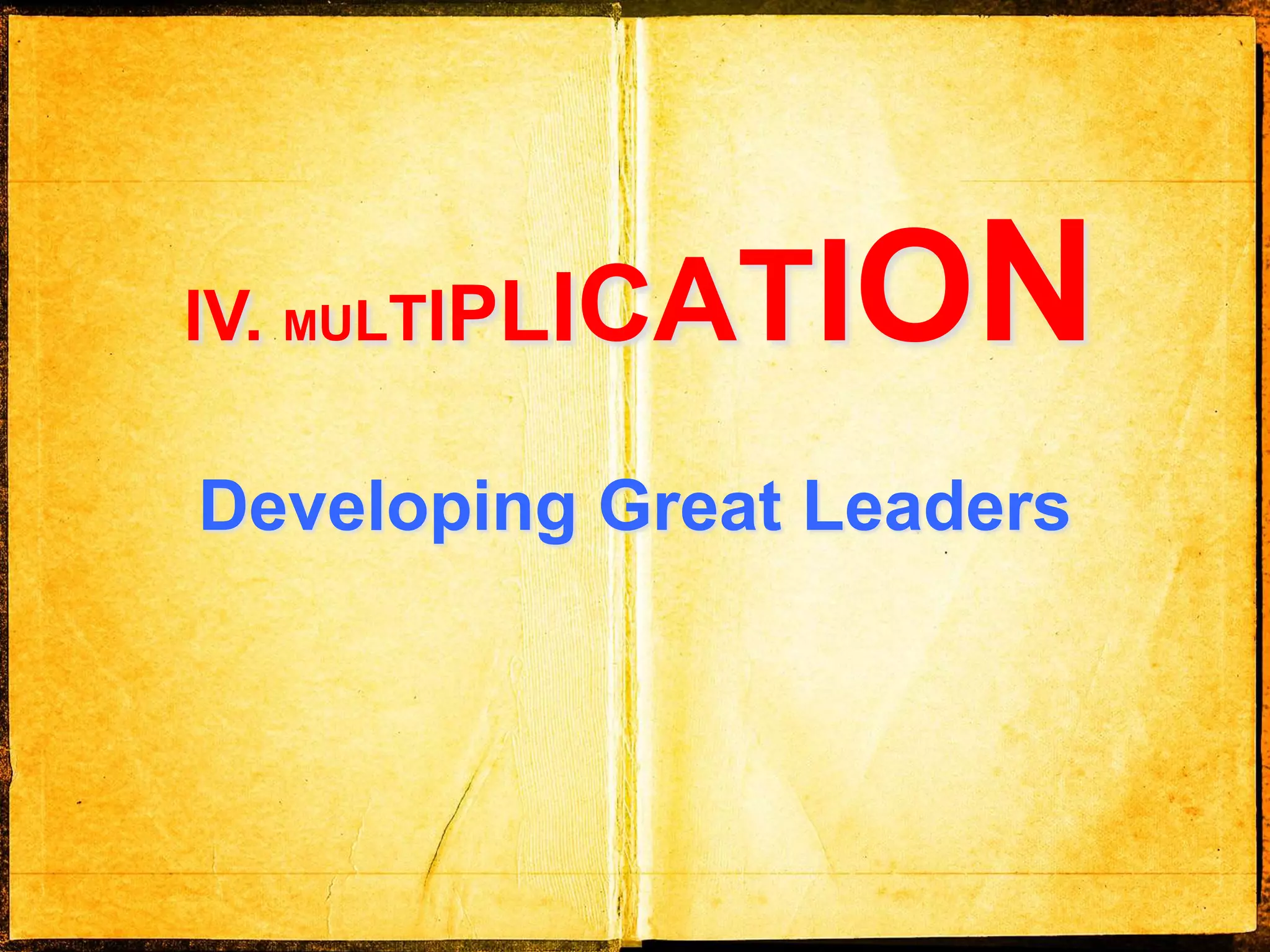 IV. MULTIPLICATION
Developing Great Leaders
 