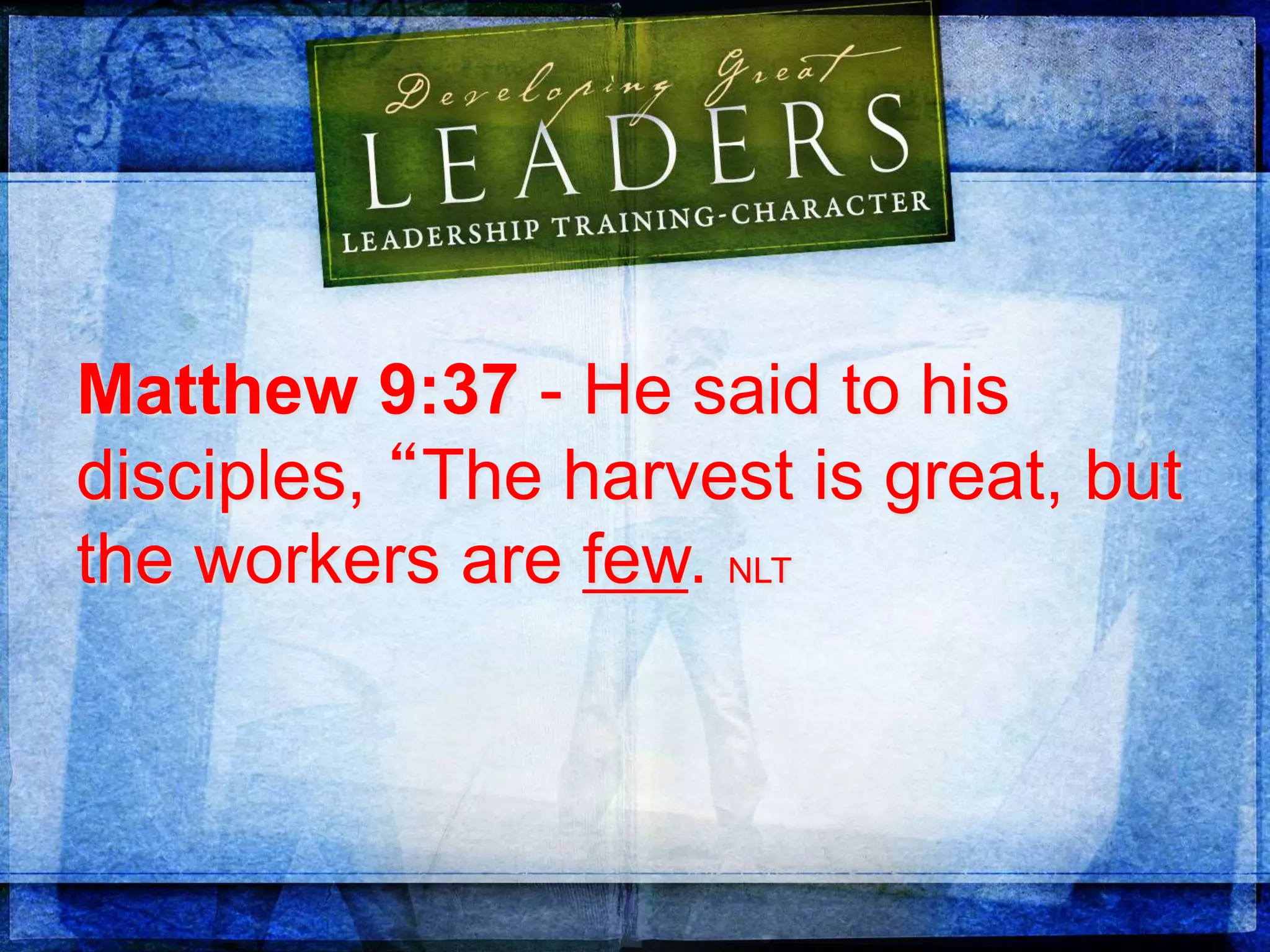 Matthew 9:37 - He said to his
disciples, “The harvest is great, but
the workers are few. NLT
 