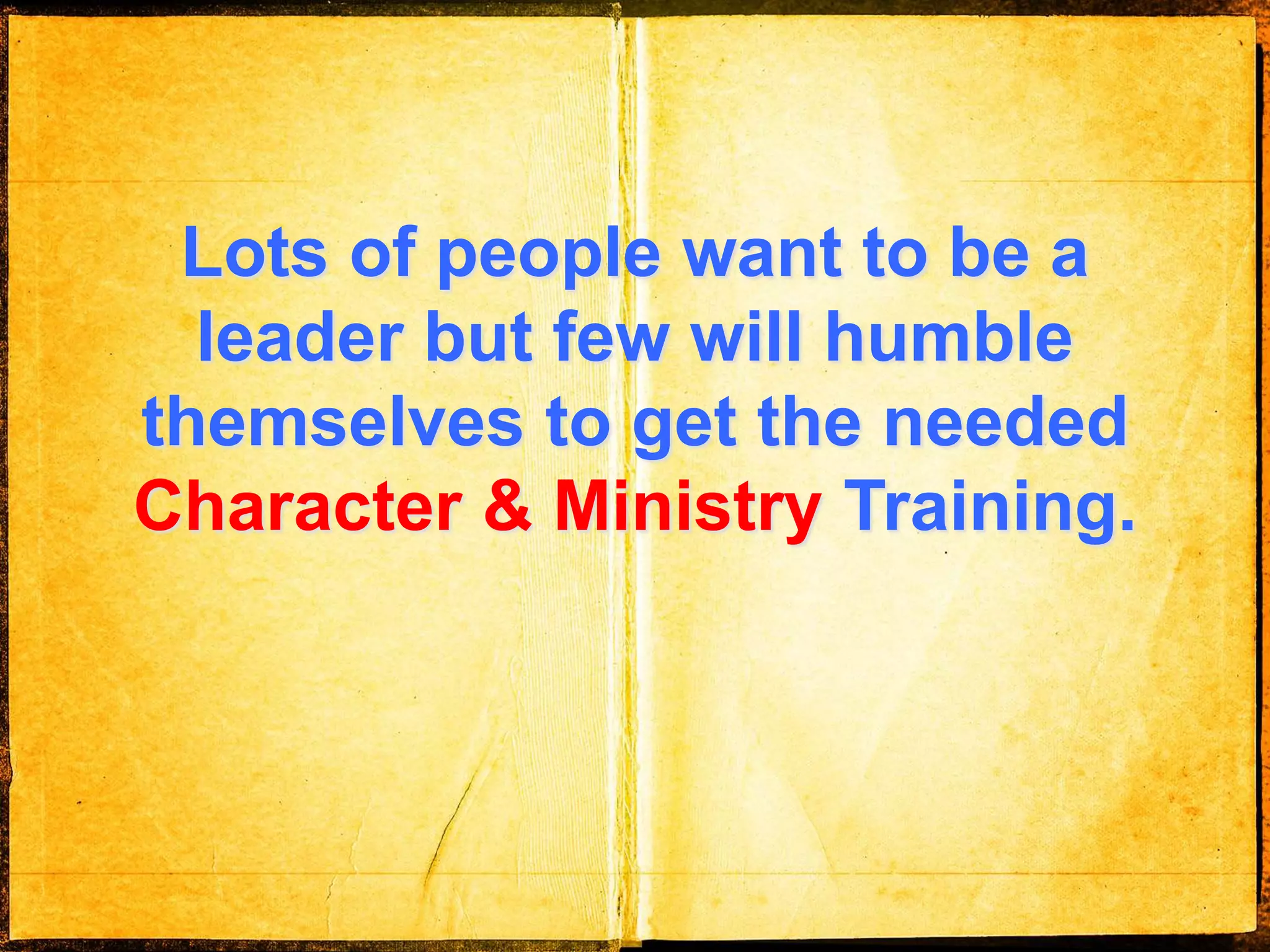 Lots of people want to be a
leader but few will humble
themselves to get the needed
Character & Ministry Training.
 