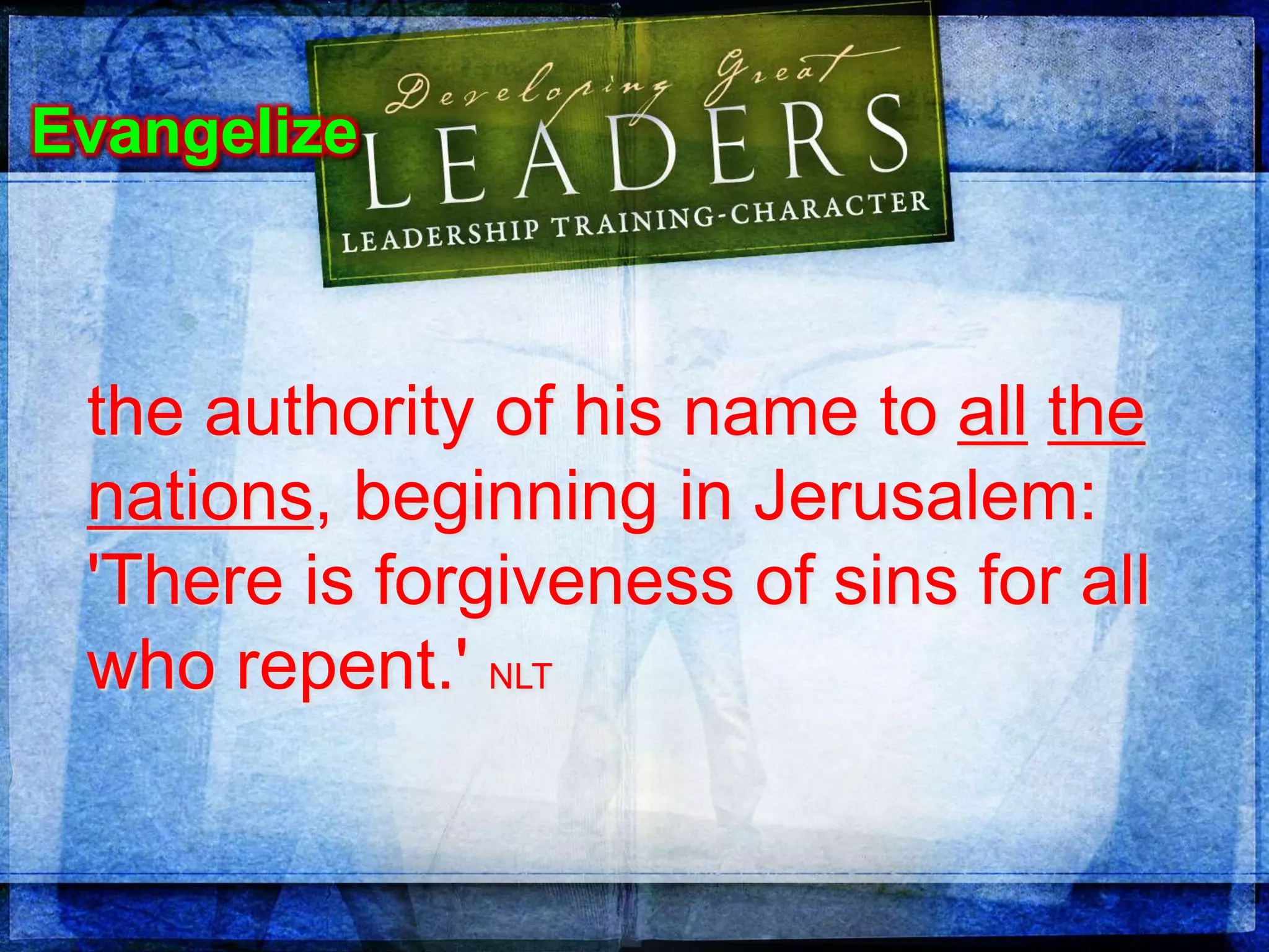the authority of his name to all the
nations, beginning in Jerusalem:
'There is forgiveness of sins for all
who repent.' NLT
Evangelize
 