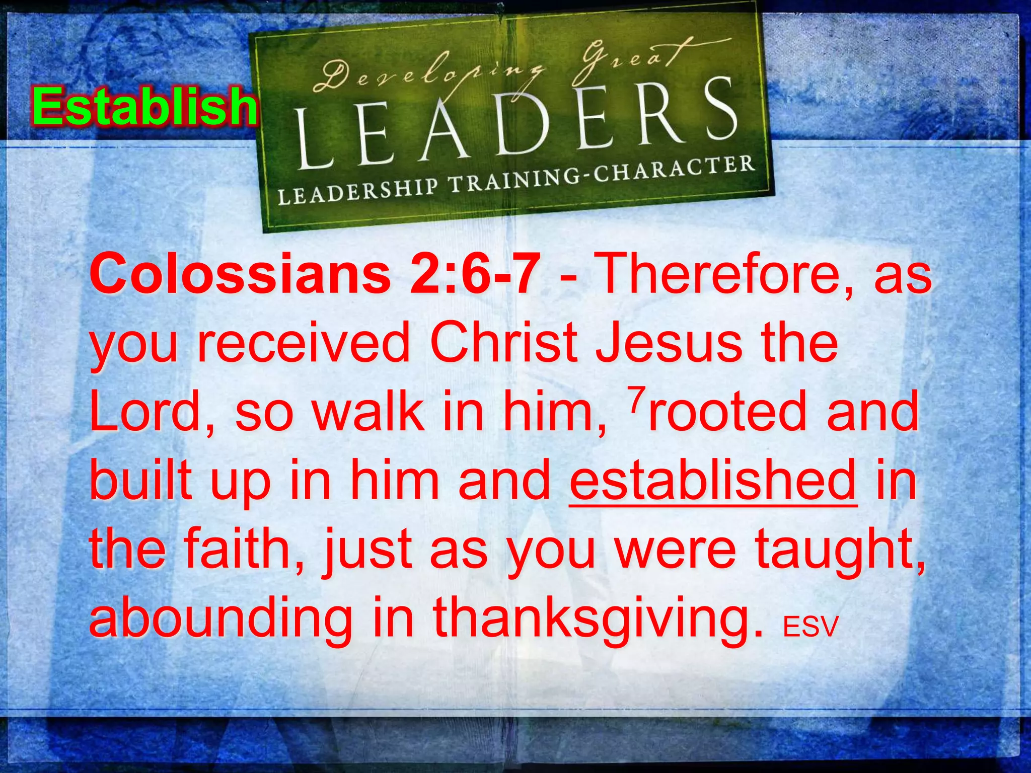 Colossians 2:6-7 - Therefore, as
you received Christ Jesus the
Lord, so walk in him, 7rooted and
built up in him and established in
the faith, just as you were taught,
abounding in thanksgiving. ESV
Establish
 