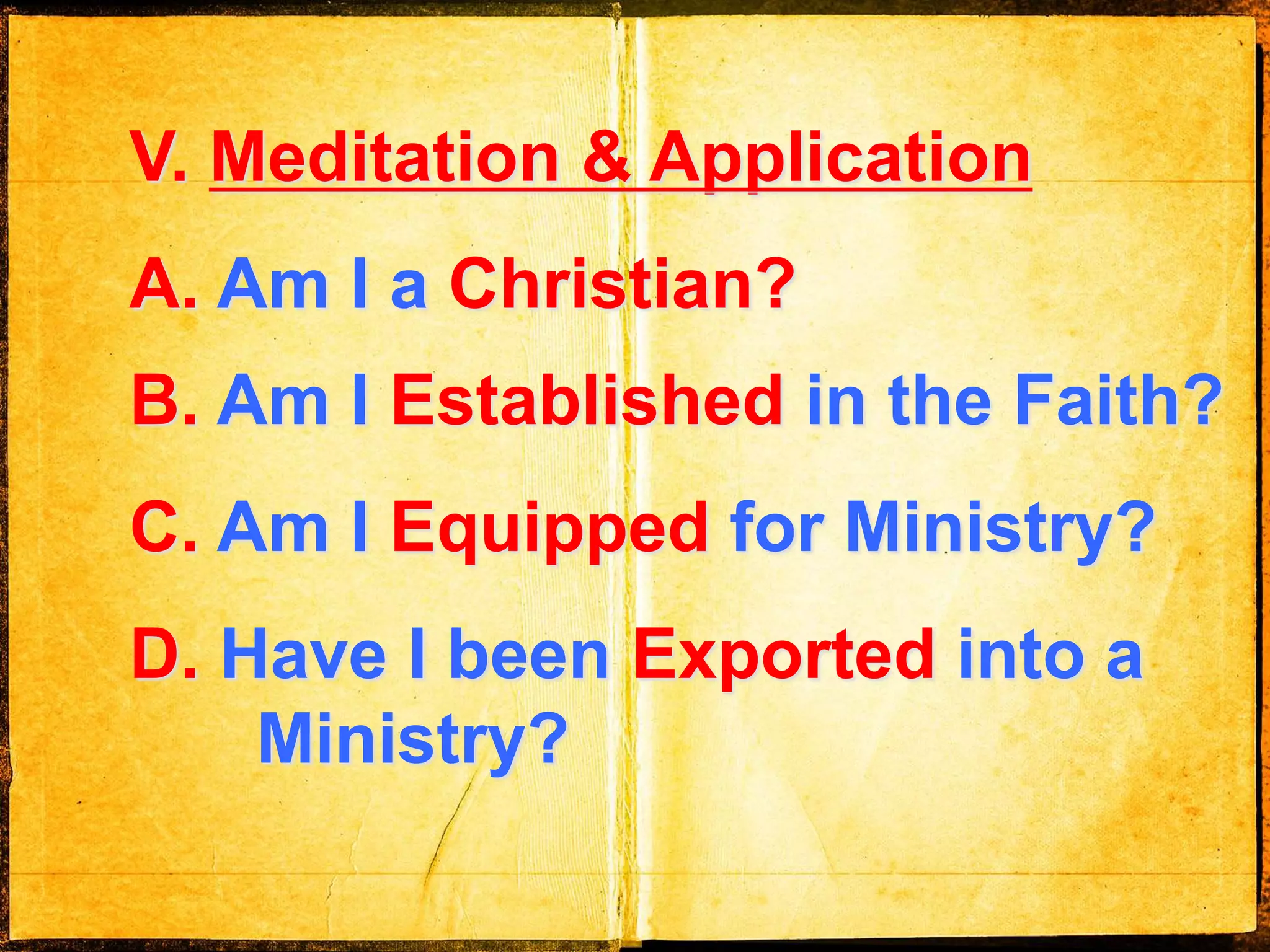 V. Meditation & Application
A. Am I a Christian?
B. Am I Established in the Faith?
C. Am I Equipped for Ministry?
D. Have I been Exported into a
Ministry?
 