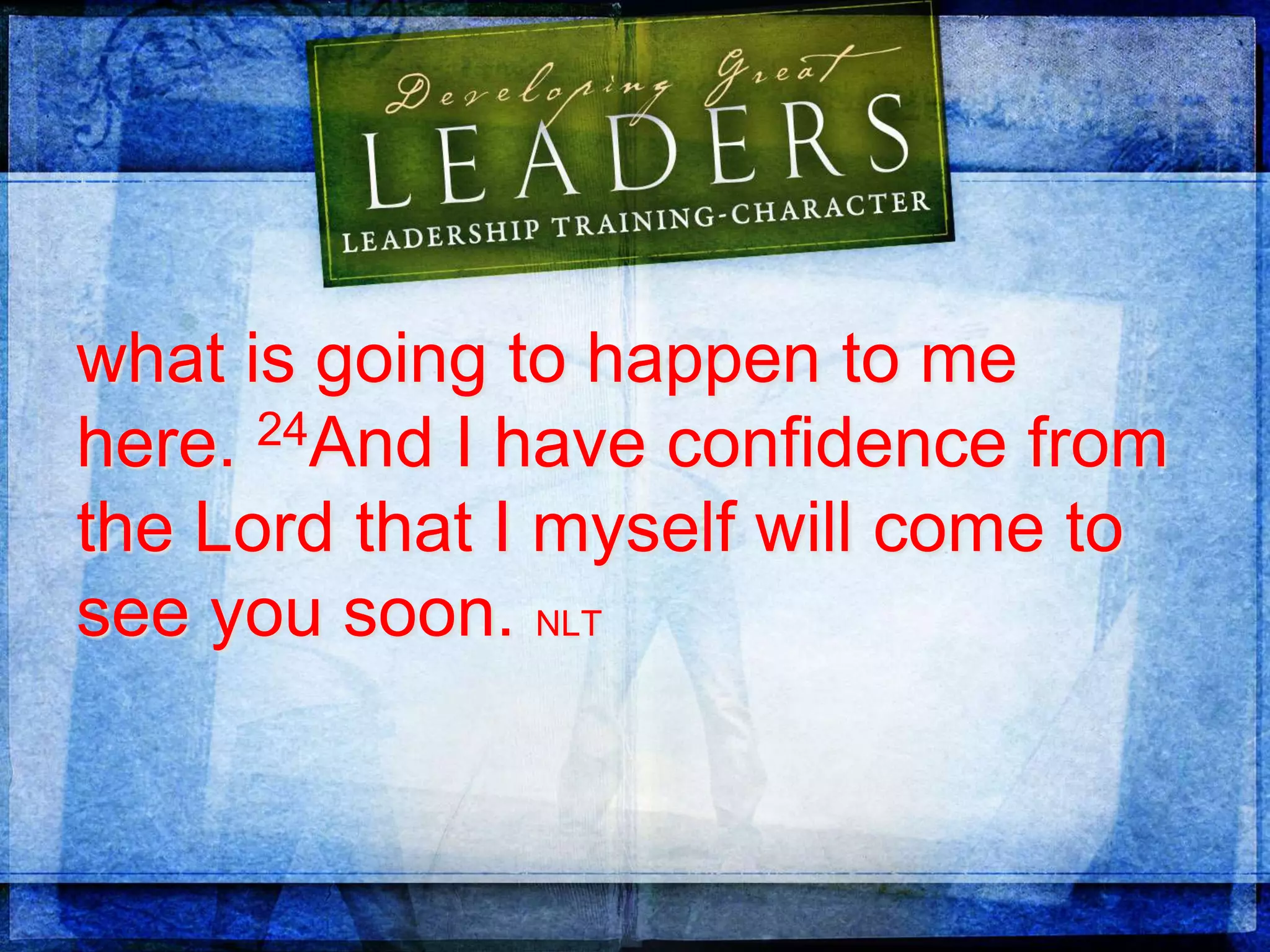 what is going to happen to me
here. 24And I have confidence from
the Lord that I myself will come to
see you soon. NLT
 