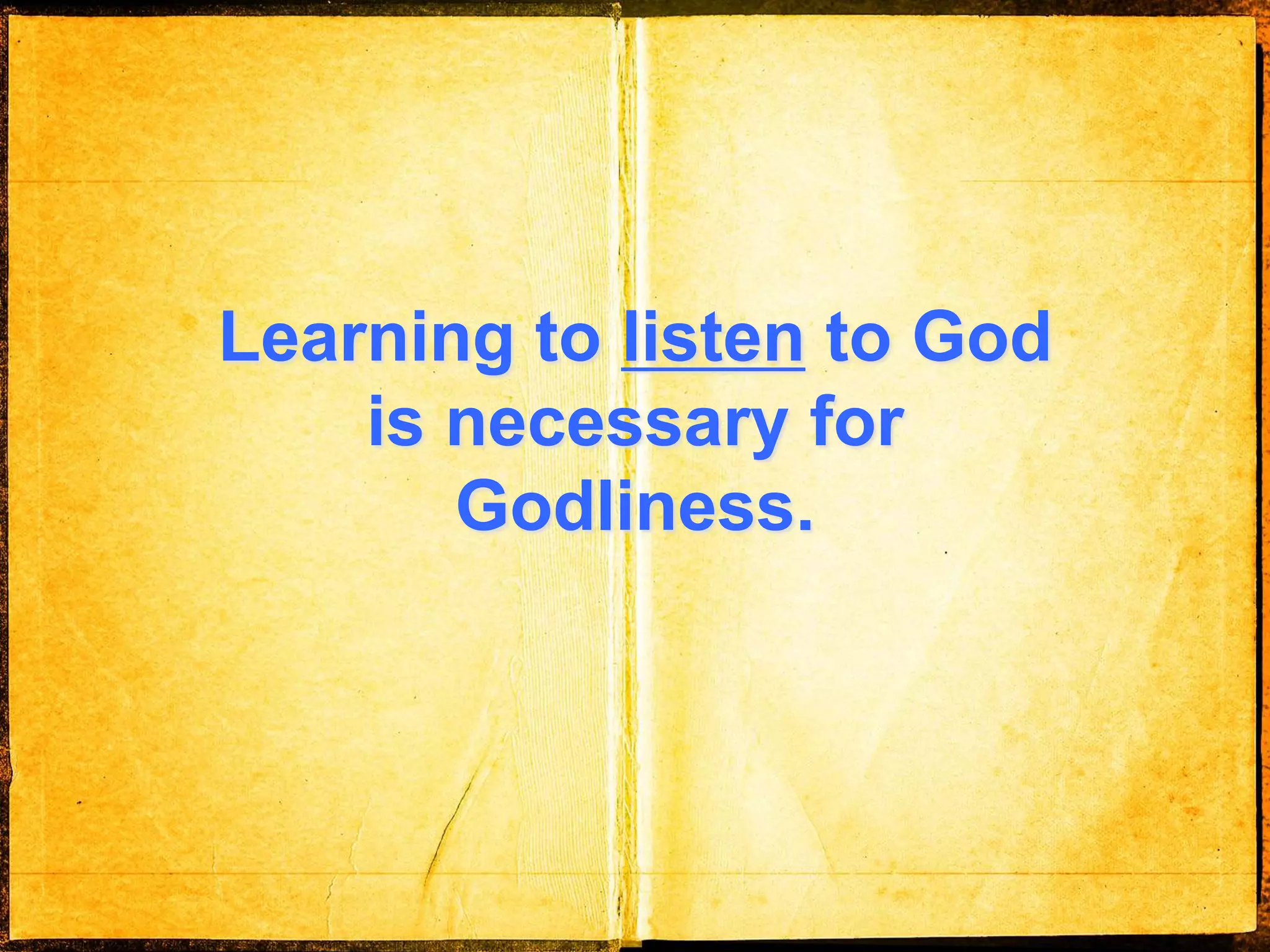 Learning to listen to God
is necessary for
Godliness.
 
