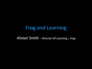 Frog and Learning
Alistair Smith - Director Of Learning , Frog
 