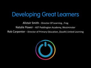 Alistair Smith - Director Of Learning , Frog
      Natalie Power - AST Paddington Academy, Westminster
Rob Carpenter - Director of Primary Education, (South) United Learning
 