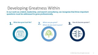Developing Greatness Within
© 2022 Korn Ferry. All rights reserved 1
What does great look like?
1. Where are you great?
Where do you need to grow?
2. How do become greater?
3.
In our work as a talent, leadership, and search consultancy, we recognize that three important
questions must be addressed to grow professionally.
 