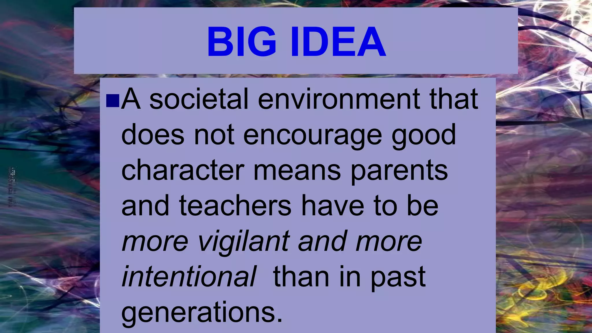 BIG IDEA
A societal environment that
does not encourage good
character means parents
and teachers have to be
more vigilant and more
intentional than in past
generations.
 