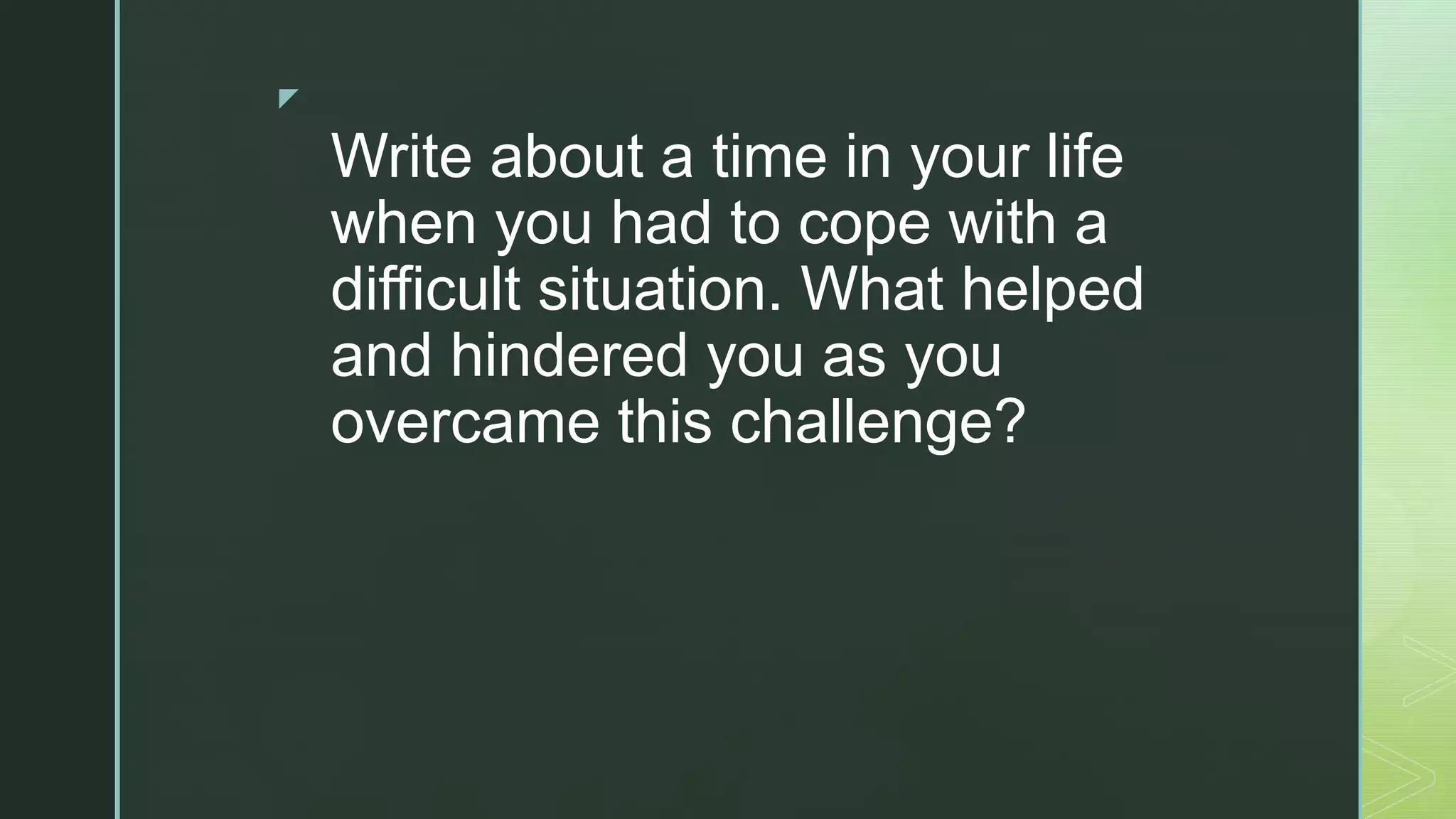 z
Write about a time in your life
when you had to cope with a
difficult situation. What helped
and hindered you as you
overcame this challenge?
 