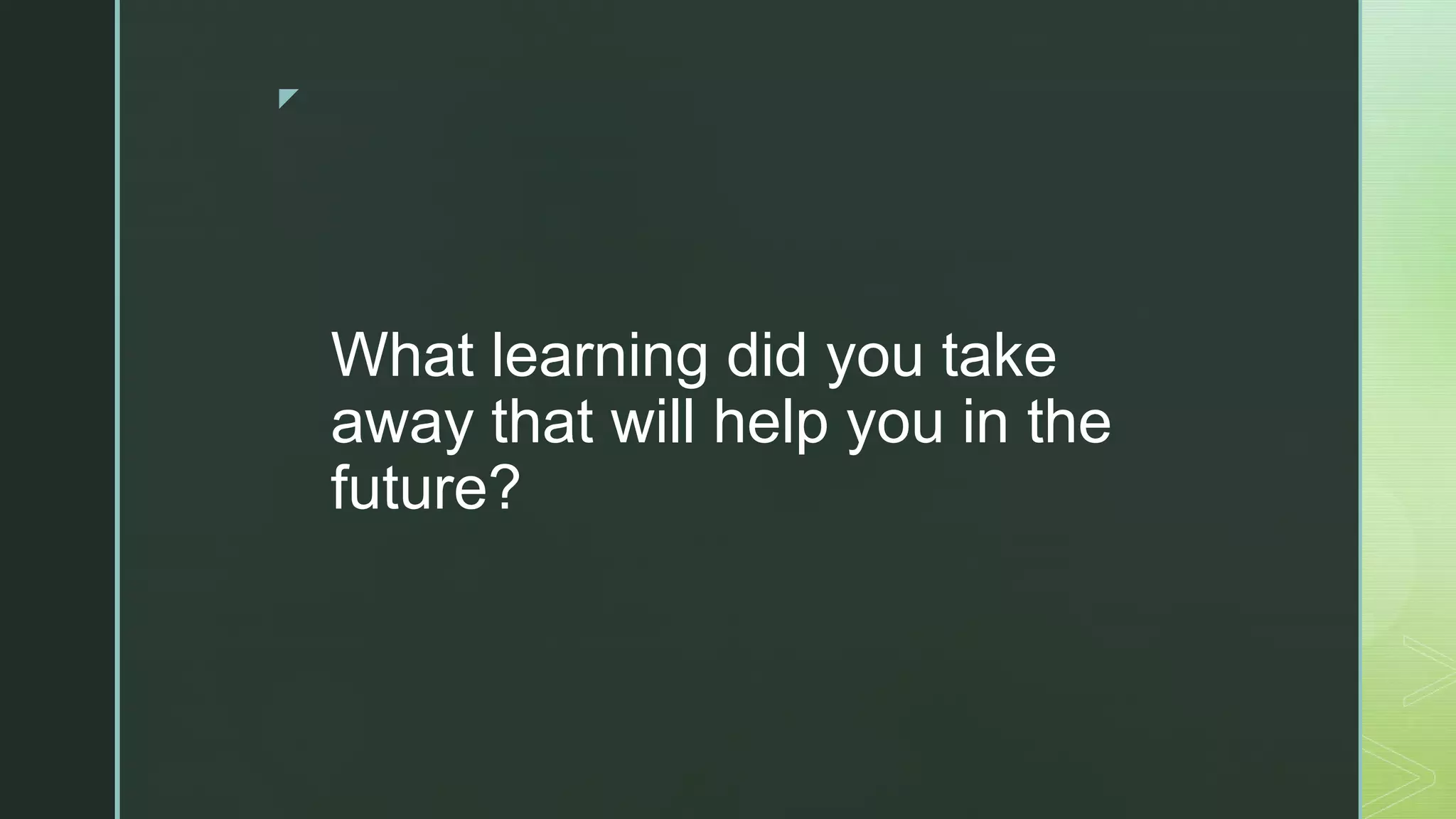 z
What learning did you take
away that will help you in the
future?
 