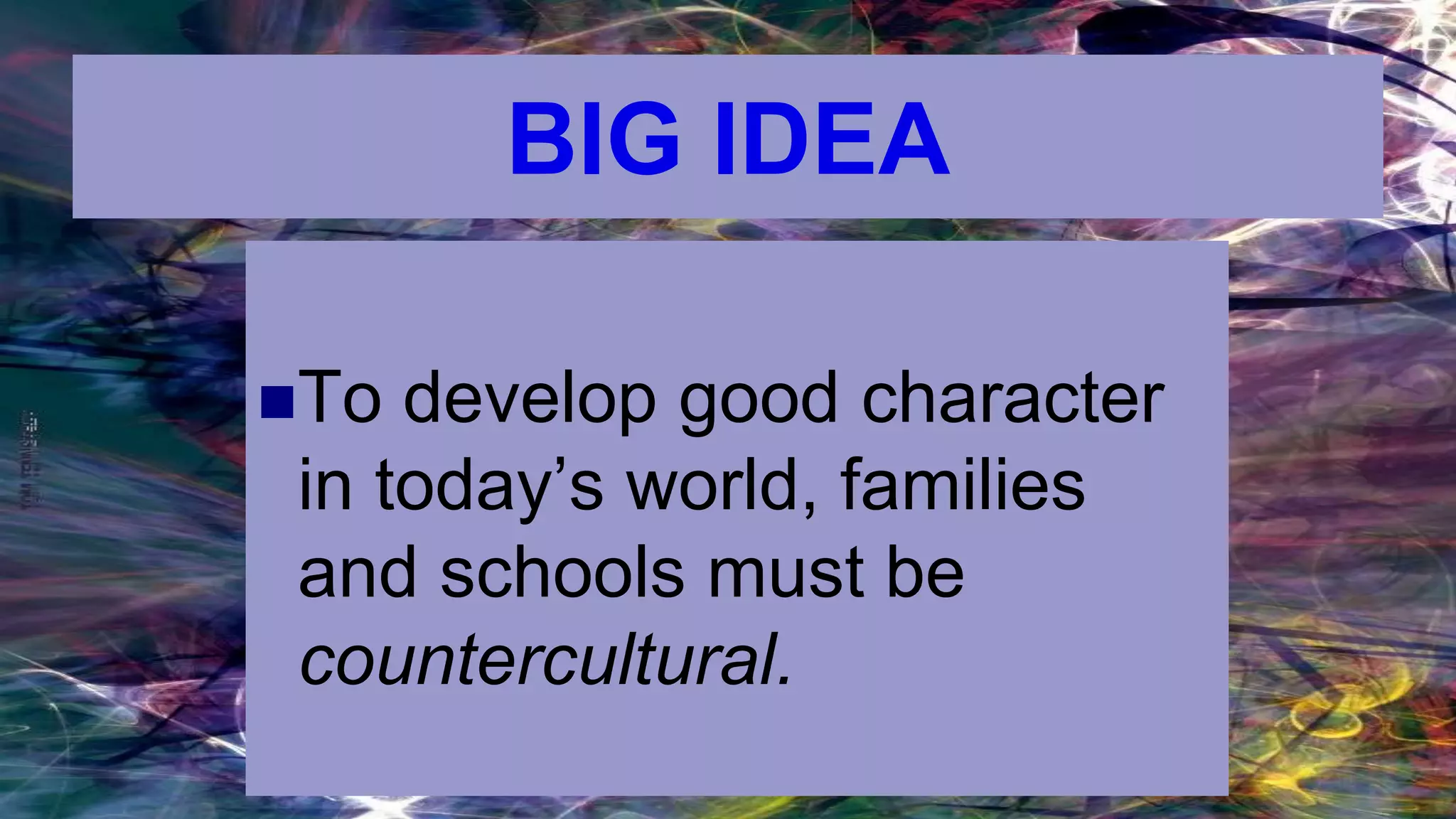 BIG IDEA
To develop good character
in today’s world, families
and schools must be
countercultural.
 