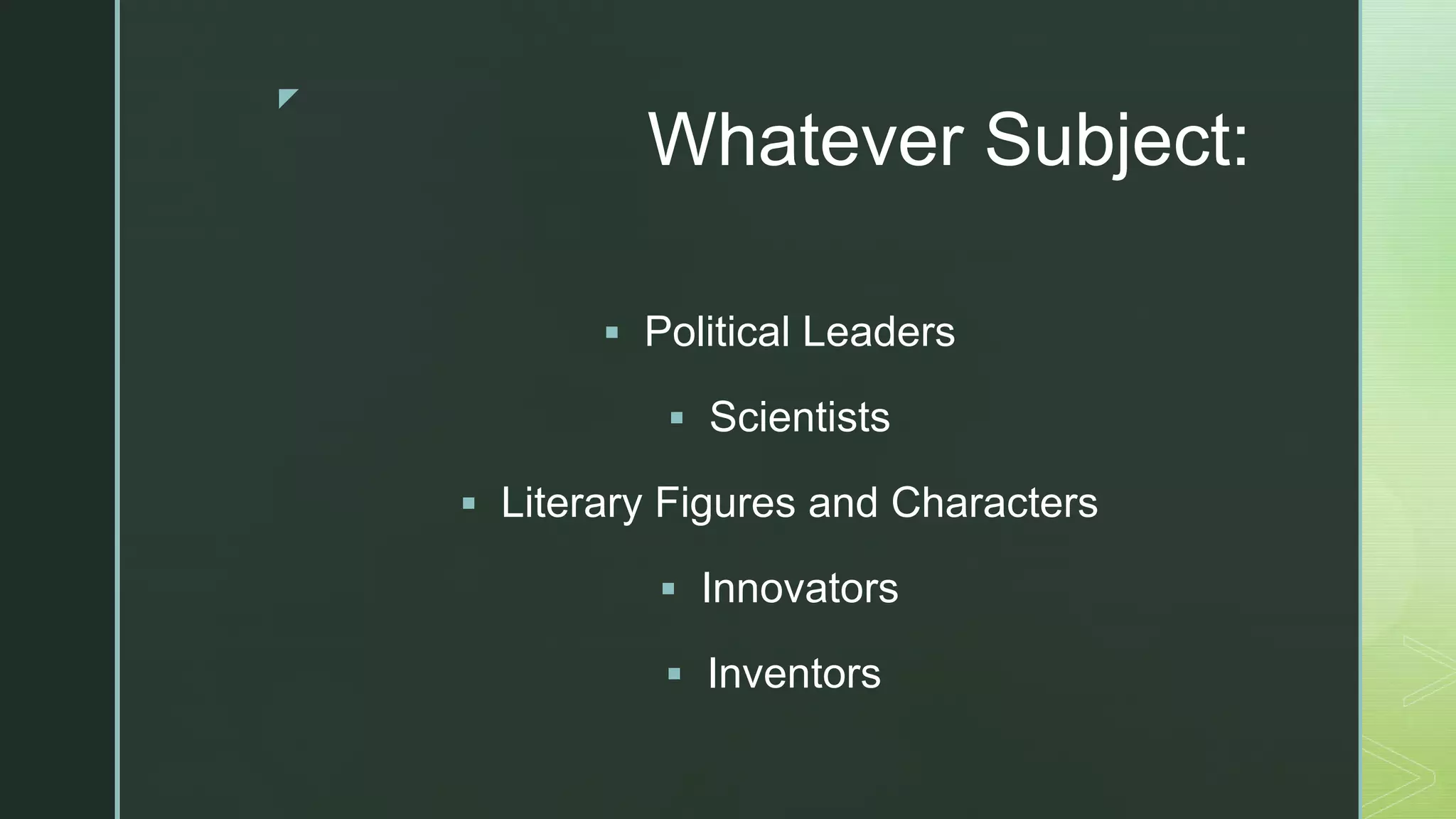 z
Whatever Subject:
 Political Leaders
 Scientists
 Literary Figures and Characters
 Innovators
 Inventors
 