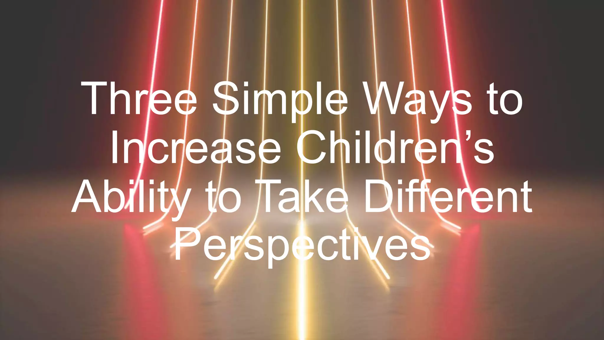 Three Simple Ways to
Increase Children’s
Ability to Take Different
Perspectives
 