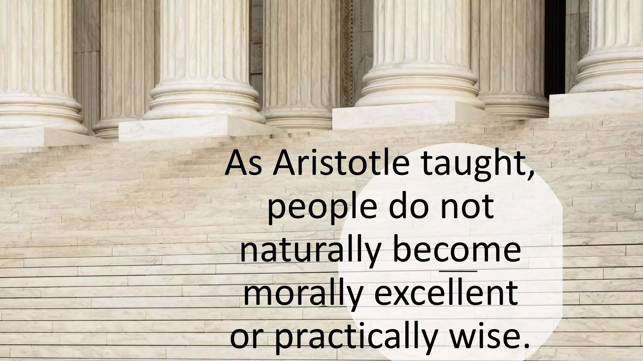 As Aristotle taught,
people do not
naturally become
morally excellent
or practically wise.
 