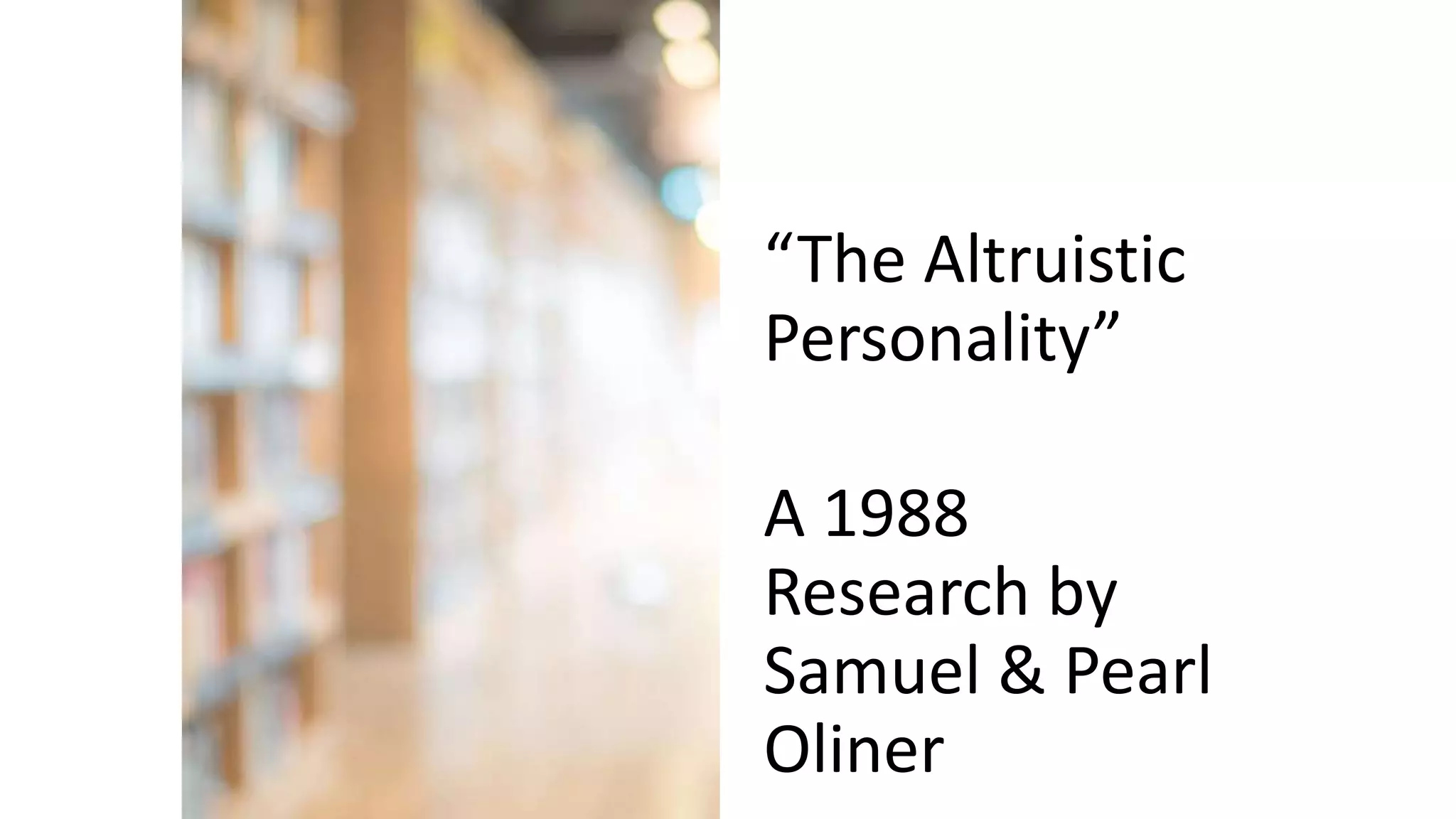 “The Altruistic
Personality”
A 1988
Research by
Samuel & Pearl
Oliner
 