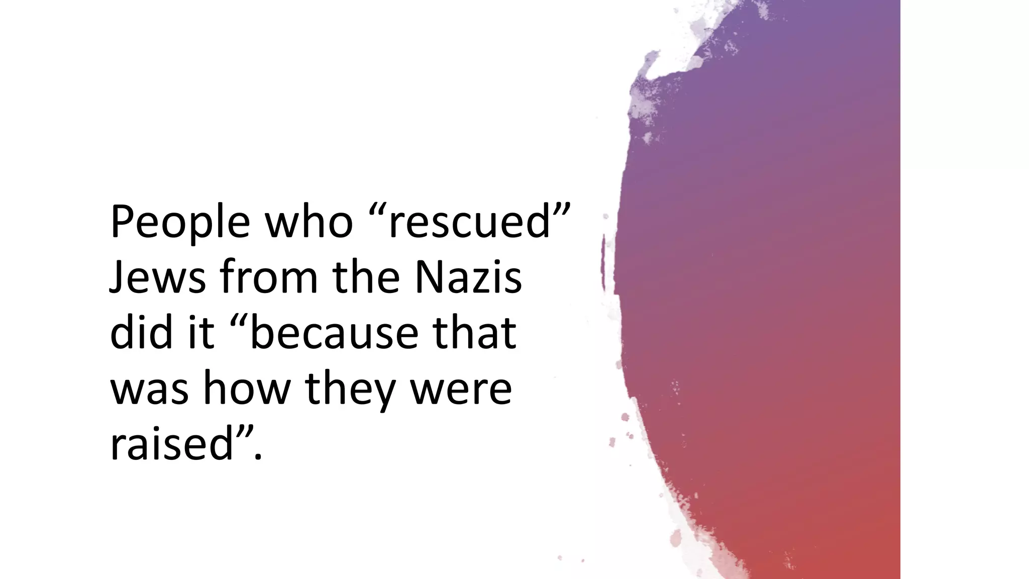 People who “rescued”
Jews from the Nazis
did it “because that
was how they were
raised”.
 