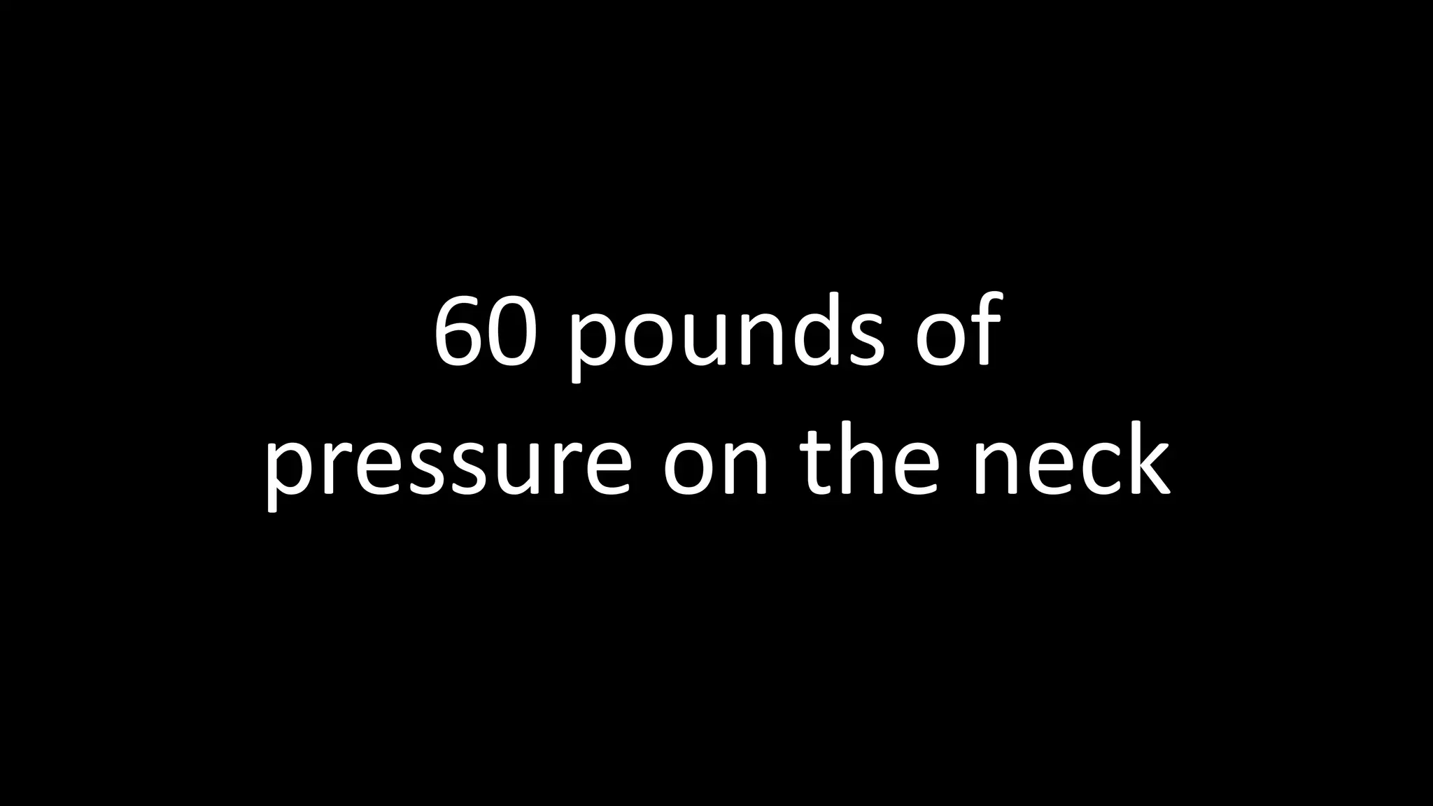 60 pounds of
pressure on the neck
 