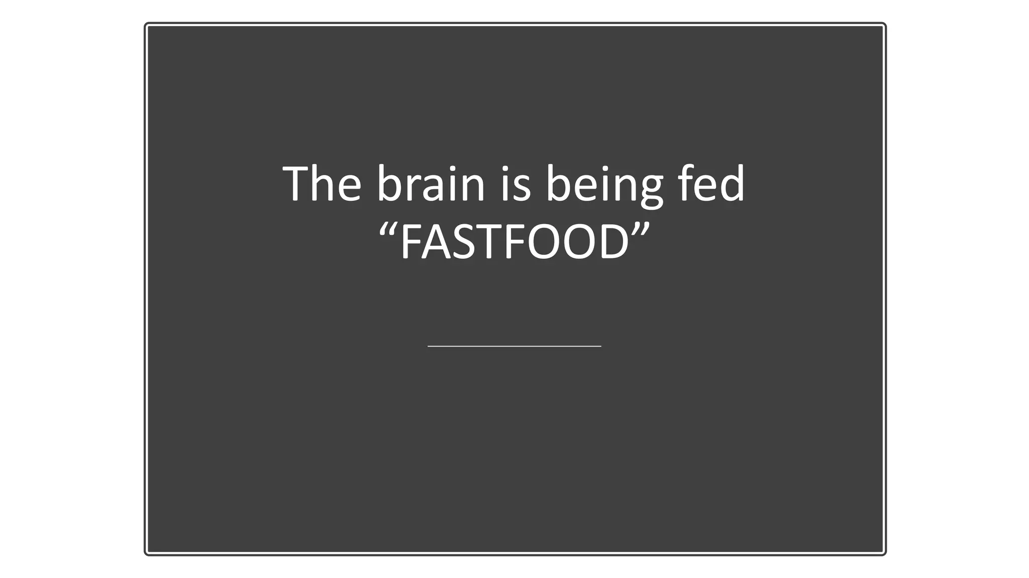 The brain is being fed
“FASTFOOD”
 