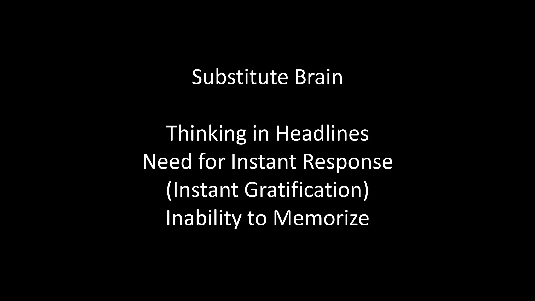 Substitute Brain
Thinking in Headlines
Need for Instant Response
(Instant Gratification)
Inability to Memorize
 