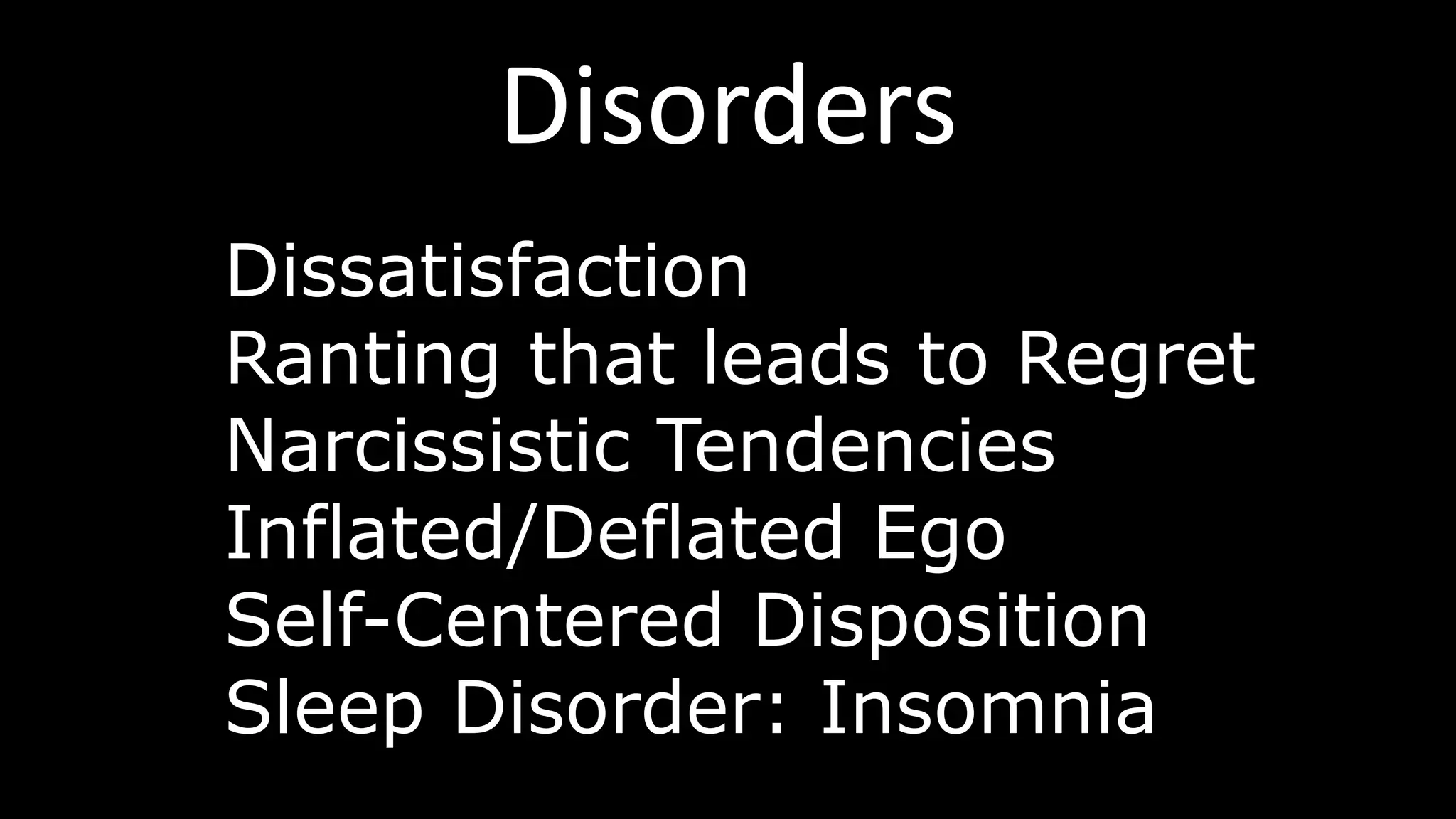 Disorders
Dissatisfaction
Ranting that leads to Regret
Narcissistic Tendencies
Inflated/Deflated Ego
Self-Centered Disposition
Sleep Disorder: Insomnia
 