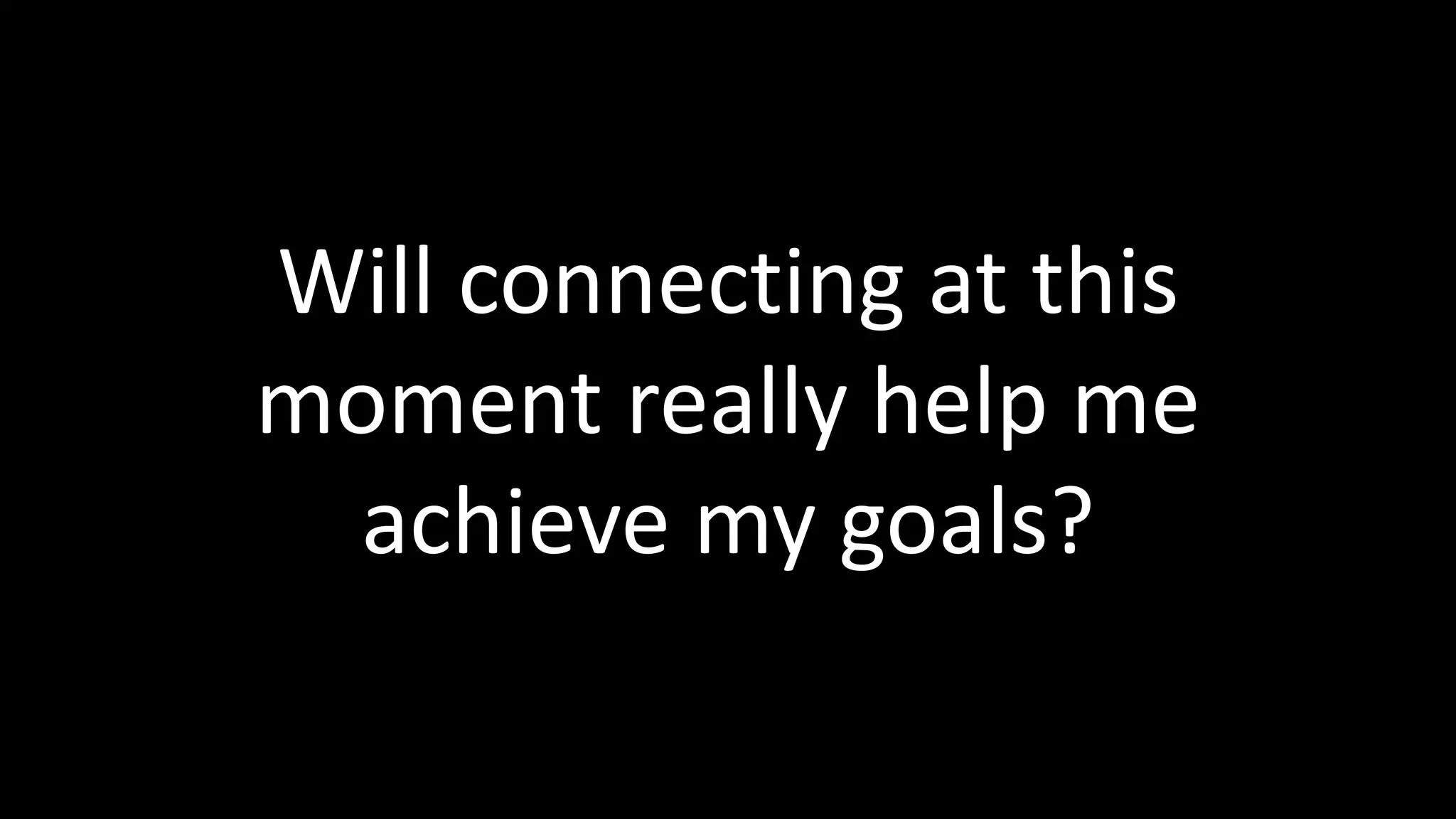 Will connecting at this
moment really help me
achieve my goals?
 