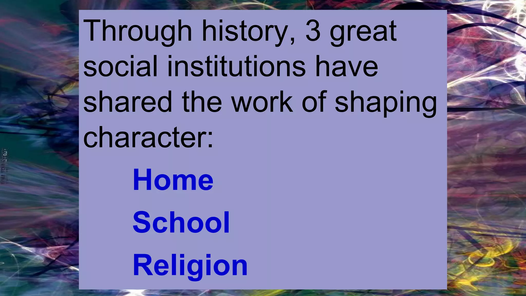 Through history, 3 great
social institutions have
shared the work of shaping
character:
 Home
 School
 Religion
 