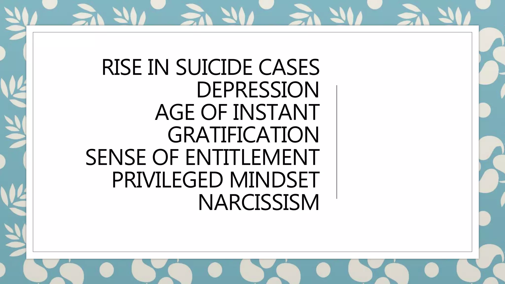 RISE IN SUICIDE CASES
DEPRESSION
AGE OF INSTANT
GRATIFICATION
SENSE OF ENTITLEMENT
PRIVILEGED MINDSET
NARCISSISM
 