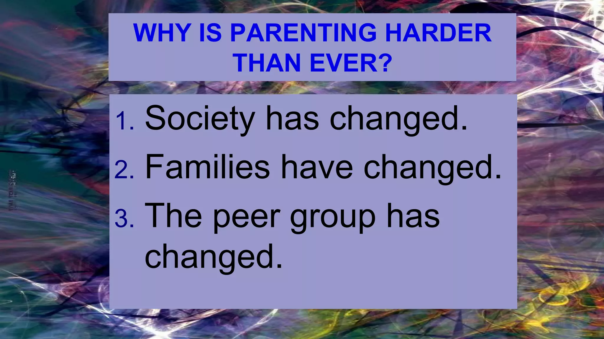 WHY IS PARENTING HARDER
THAN EVER?
1. Society has changed.
2. Families have changed.
3. The peer group has
changed.
 