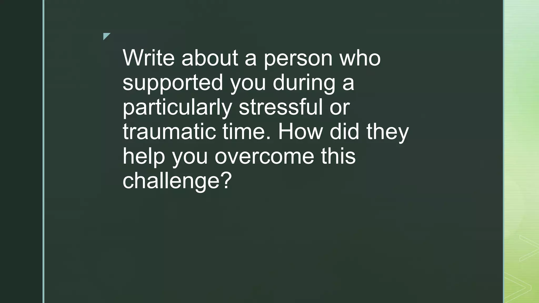 z
Write about a person who
supported you during a
particularly stressful or
traumatic time. How did they
help you overcome this
challenge?
 