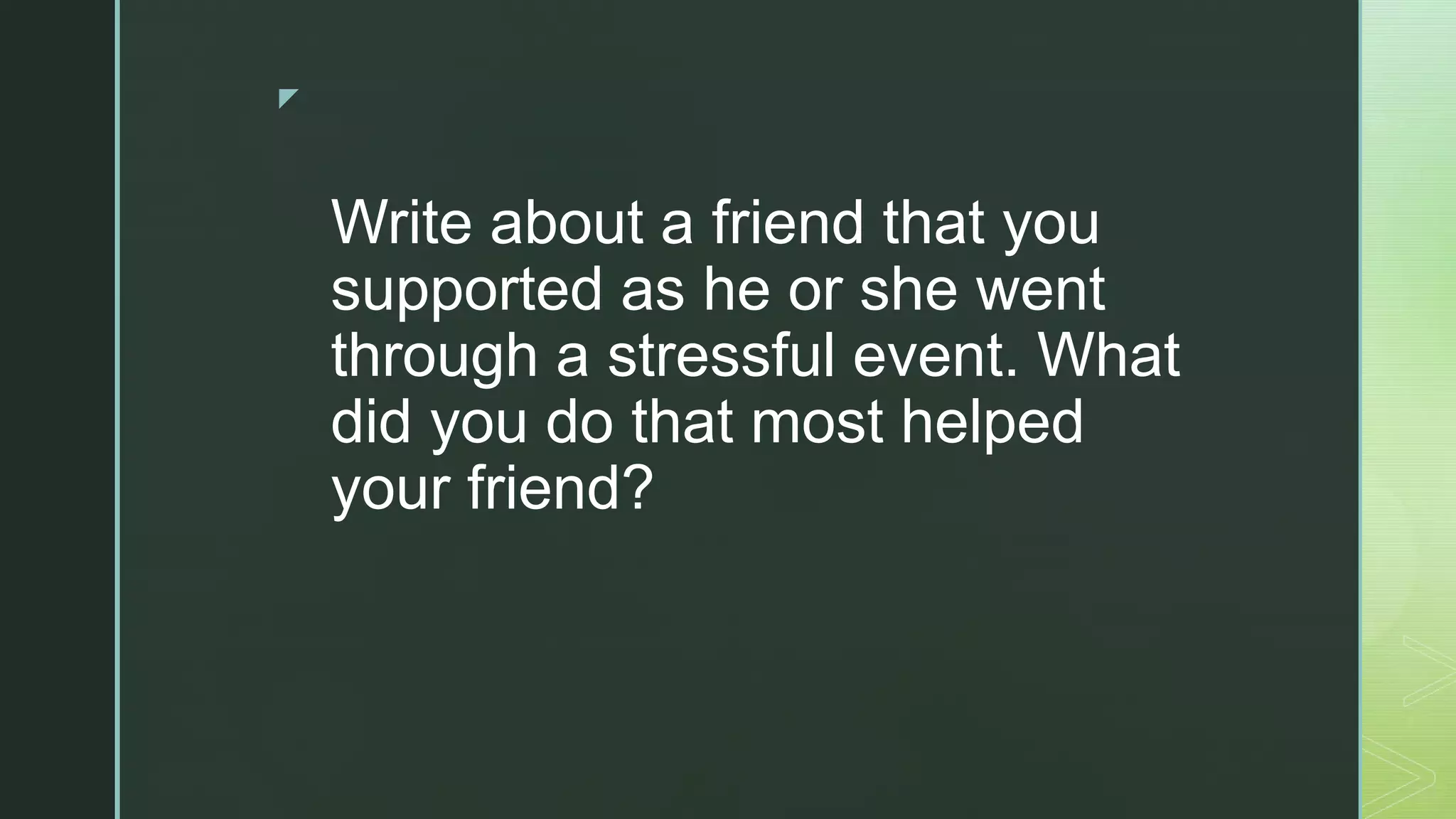 z
Write about a friend that you
supported as he or she went
through a stressful event. What
did you do that most helped
your friend?
 