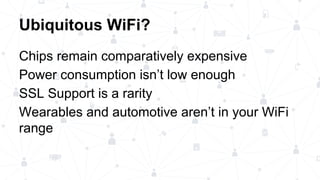 Ubiquitous WiFi?
Chips remain comparatively expensive
Power consumption isn’t low enough
SSL Support is a rarity
Wearables and automotive aren’t in your WiFi
range
 