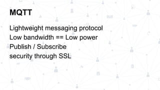 MQTT
Lightweight messaging protocol
Low bandwidth == Low power
Publish / Subscribe
security through SSL
 