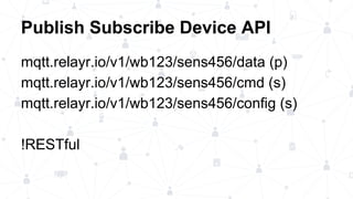 Publish Subscribe Device API
mqtt.relayr.io/v1/wb123/sens456/data (p)
mqtt.relayr.io/v1/wb123/sens456/cmd (s)
mqtt.relayr.io/v1/wb123/sens456/config (s)
!RESTful
 