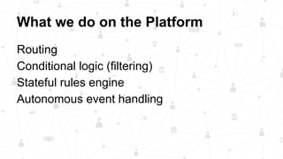 What we do on the Platform
Routing
Conditional logic (filtering)
Stateful rules engine
Autonomous event handling
 