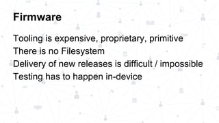 Firmware
Tooling is expensive, proprietary, primitive
There is no Filesystem
Delivery of new releases is difficult / impossible
Testing has to happen in-device
 