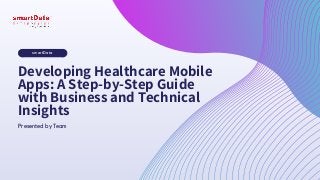 smartData
Presented by Team
Developing Healthcare Mobile
Apps: A Step-by-Step Guide
with Business and Technical
Insights
 
