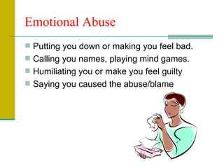 Emotional Abuse Putting you down or making you feel bad.  Calling you names, playing mind games. Humiliating you or make you feel guilty Saying you caused the abuse/blame 