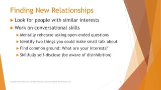 Finding New Relationships
 Look for people with similar interests
 Work on conversational skills
 Mentally rehearse asking open-ended questions
 Identify two things you could make small talk about
 Find common ground: What are your interests?
 Skillfully self-disclose (be aware of disinhibition)
Copyright 2018 AllCEUs.com All Rights Reserved. Unlimited CEUs for $59 at AllCEUs.com 19
 