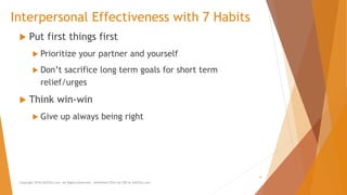 Interpersonal Effectiveness with 7 Habits
 Put first things first
 Prioritize your partner and yourself
 Don’t sacrifice long term goals for short term
relief/urges
 Think win-win
 Give up always being right
Copyright 2018 AllCEUs.com All Rights Reserved. Unlimited CEUs for $59 at AllCEUs.com
6
 