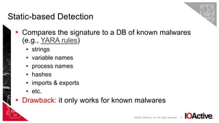 14
Static-based Detection
©2022 IOActive, Inc. All rights reserved.
▸ Compares the signature to a DB of known malwares
(e.g., YARA rules)
▸ strings
▸ variable names
▸ process names
▸ hashes
▸ imports & exports
▸ etc.
▸ Drawback: it only works for known malwares
 