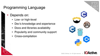 18
▸ Depends on:
▸ Low- or high-level
▸ Dev’s knowledge and experience
▸ Docs and libraries availability
▸ Popularity and community support
▸ Cross-compilation
Programming Language
©2022 IOActive, Inc. All rights reserved.
 