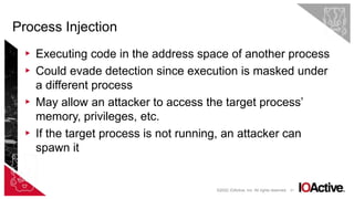 21
▸ Executing code in the address space of another process
▸ Could evade detection since execution is masked under
a different process
▸ May allow an attacker to access the target process’
memory, privileges, etc.
▸ If the target process is not running, an attacker can
spawn it
Process Injection
©2022 IOActive, Inc. All rights reserved.
 