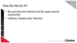 29
▸ By scouring the Internet and the open-source
community
▸ Utilizing “header-only” libraries
How Do We Do It?
©2022 IOActive, Inc. All rights reserved.
 